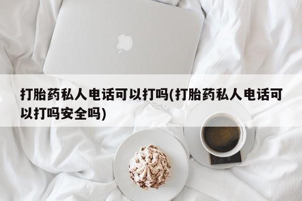 怀孕个月能不能用打胎药打胎药私人电话可以打吗(打胎药私人电话可以打吗安全吗)