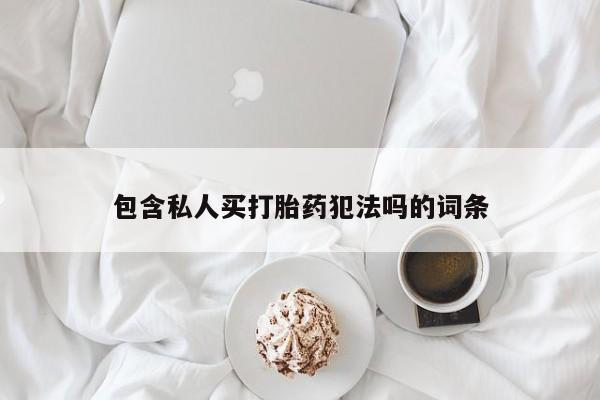 怀孕个月能不能用打胎药包含私人买打胎药犯法吗的词条