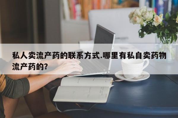 怀孕个月能不能用打胎药私人卖流产药的联系方式.哪里有私自卖药物流产药的？