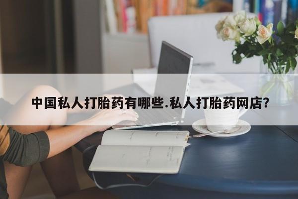 怀孕个月能不能用打胎药中国私人打胎药有哪些.私人打胎药网店？