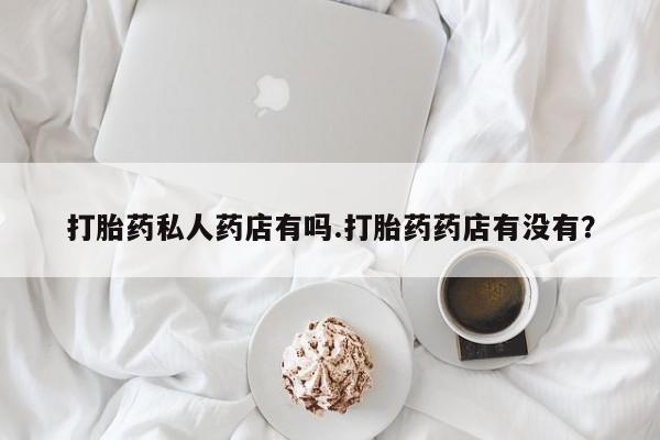 怀孕个月能不能用打胎药打胎药私人药店有吗.打胎药药店有没有？