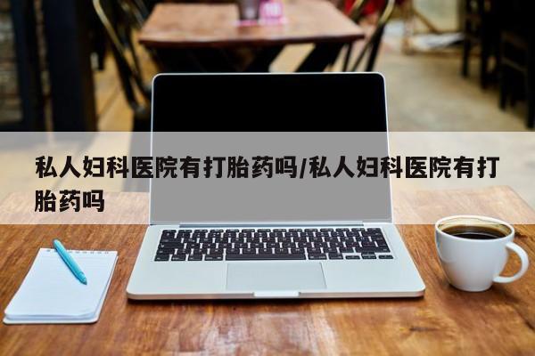 怀孕个月能不能用打胎药私人妇科医院有打胎药吗/私人妇科医院有打胎药吗