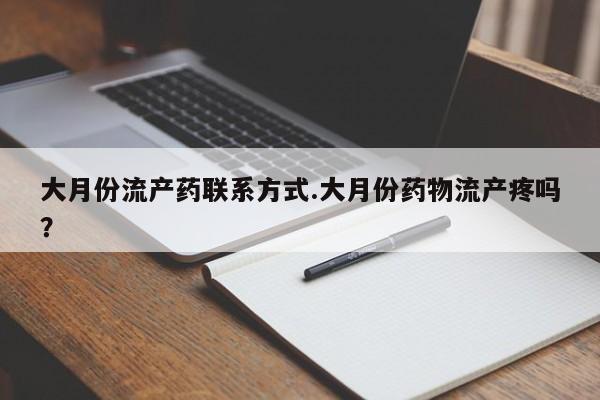 怀孕个月能不能用打胎药大月份流产药联系方式.大月份药物流产疼吗？