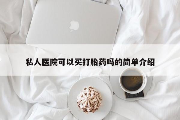 怀孕个月能不能用打胎药私人医院可以买打胎药吗的简单介绍