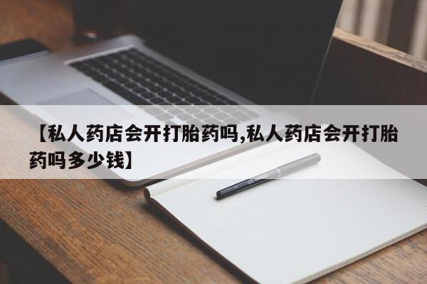 怀孕个月能不能用打胎药【私人药店会开打胎药吗,私人药店会开打胎药吗多少钱】