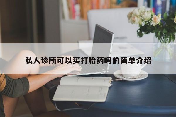 怀孕个月能不能用打胎药私人诊所可以买打胎药吗的简单介绍