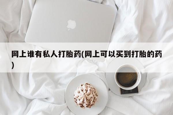 怀孕个月能不能用打胎药网上谁有私人打胎药(网上可以买到打胎的药)
