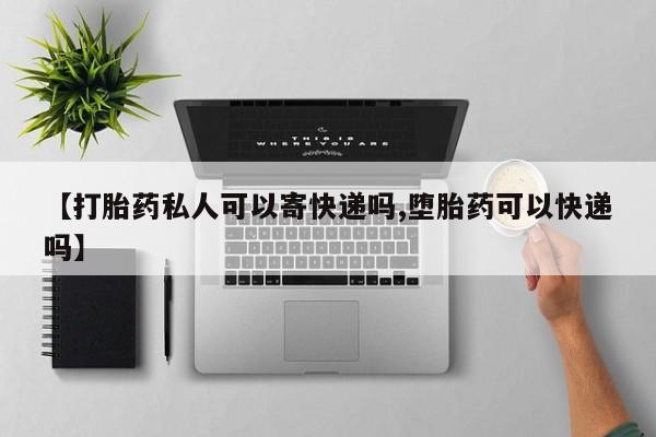 怀孕个月能不能用打胎药【打胎药私人可以寄快递吗,堕胎药可以快递吗】