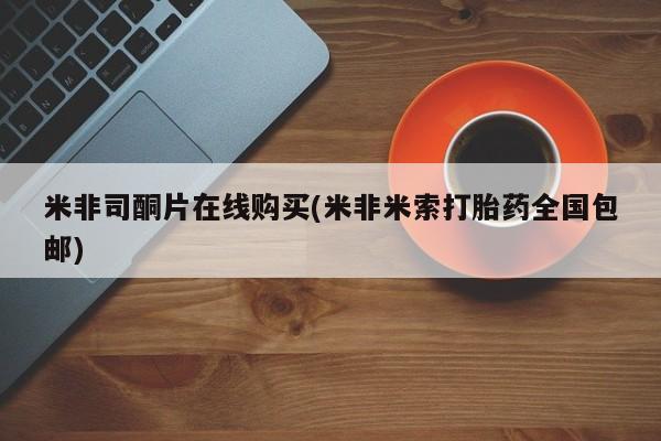 怀孕个月能不能用打胎药米非司酮片在线购买(米非米索打胎药全国包邮)