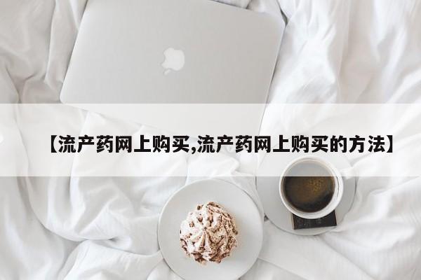 怀孕个月能不能用打胎药【流产药网上购买,流产药网上购买的方法】