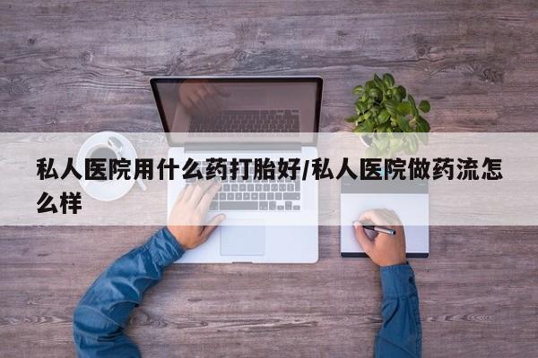 怀孕个月能不能用打胎药私人医院用什么药打胎好/私人医院做药流怎么样
