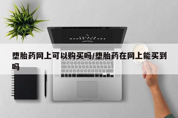 怀孕个月能不能用打胎药堕胎药网上可以购买吗/堕胎药在网上能买到吗