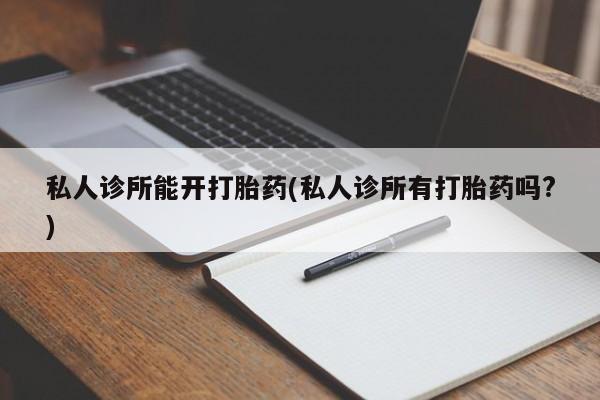 怀孕个月能不能用打胎药私人诊所能开打胎药(私人诊所有打胎药吗?)