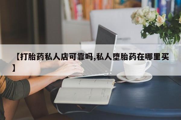 怀孕个月能不能用打胎药【打胎药私人店可靠吗,私人堕胎药在哪里买】