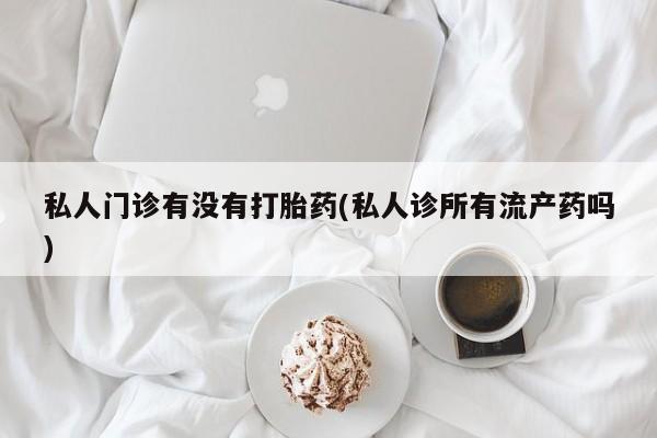 怀孕个月能不能用打胎药私人门诊有没有打胎药(私人诊所有流产药吗)