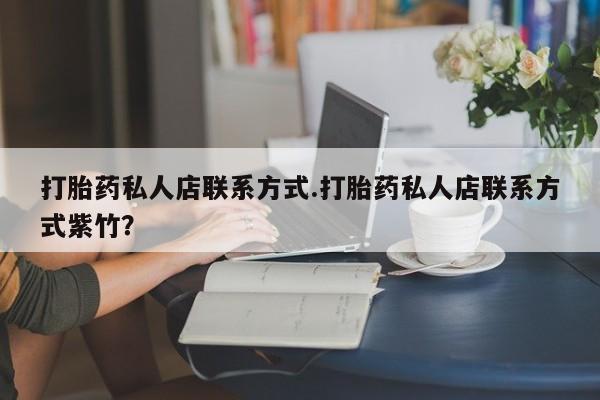 怀孕个月能不能用打胎药打胎药私人店联系方式.打胎药私人店联系方式紫竹？