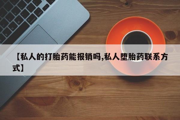 怀孕个月能不能用打胎药【私人的打胎药能报销吗,私人堕胎药联系方式】