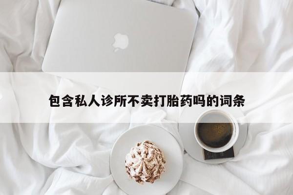 怀孕个月能不能用打胎药包含私人诊所不卖打胎药吗的词条