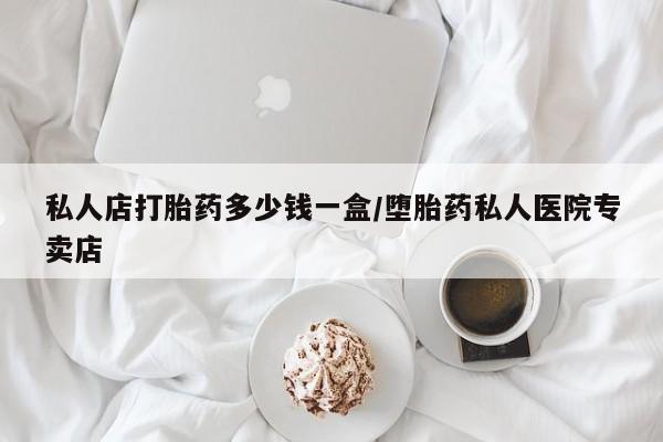 怀孕个月能不能用打胎药私人店打胎药多少钱一盒/堕胎药私人医院专卖店