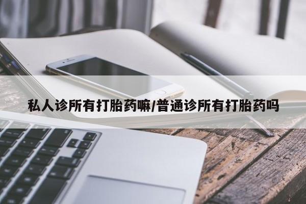 怀孕个月能不能用打胎药私人诊所有打胎药嘛/普通诊所有打胎药吗