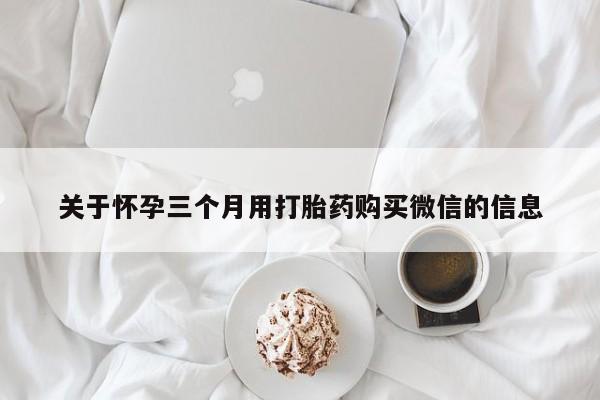 怀孕个月能不能用打胎药关于怀孕三个月用打胎药购买微信的信息