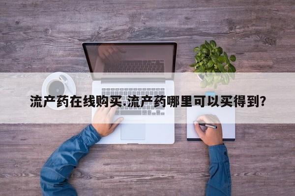 怀孕个月能不能用打胎药流产药在线购买.流产药哪里可以买得到？