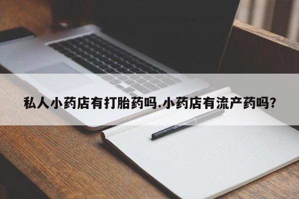 怀孕个月能不能用打胎药私人小药店有打胎药吗.小药店有流产药吗？