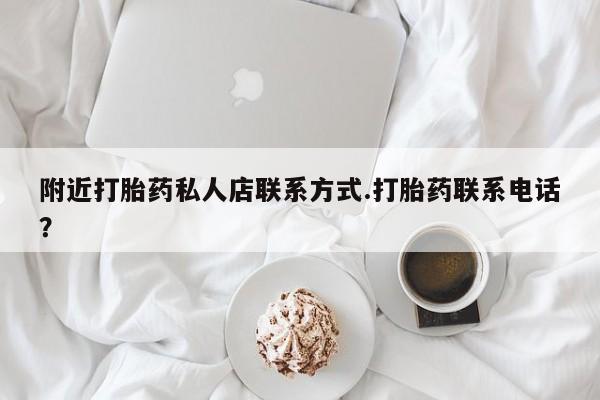 怀孕个月能不能用打胎药附近打胎药私人店联系方式.打胎药联系电话？