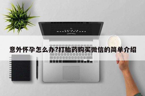怀孕个月能不能用打胎药意外怀孕怎么办?打胎药购买微信的简单介绍
