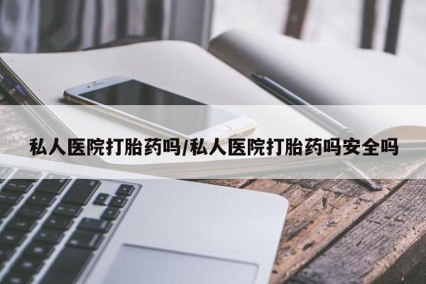 怀孕个月能不能用打胎药私人医院打胎药吗/私人医院打胎药吗安全吗