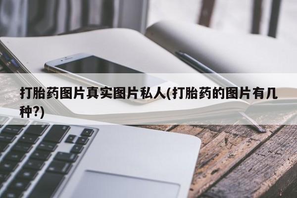 怀孕个月能不能用打胎药打胎药图片真实图片私人(打胎药的图片有几种?)