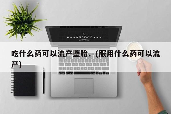 怀孕个月能不能用打胎药吃什么药可以流产堕胎、(服用什么药可以流产)