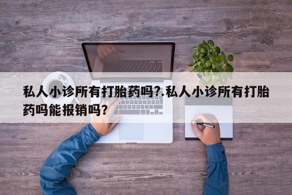 怀孕个月能不能用打胎药私人小诊所有打胎药吗?.私人小诊所有打胎药吗能报销吗？