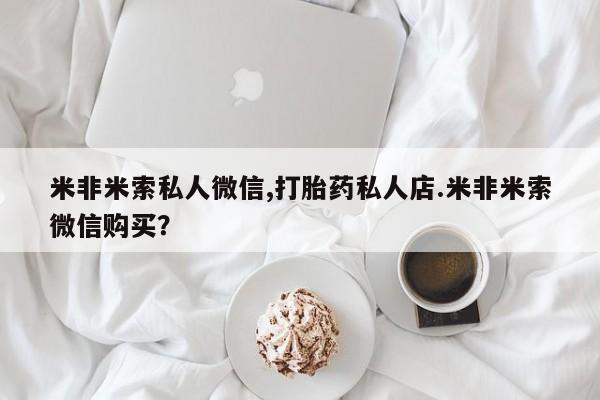 怀孕个月能不能用打胎药米非米索私人微信,打胎药私人店.米非米索微信购买？