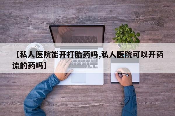 怀孕个月能不能用打胎药【私人医院能开打胎药吗,私人医院可以开药流的药吗】