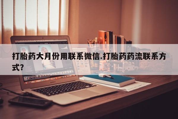 怀孕个月能不能用打胎药打胎药大月份用联系微信.打胎药药流联系方式？