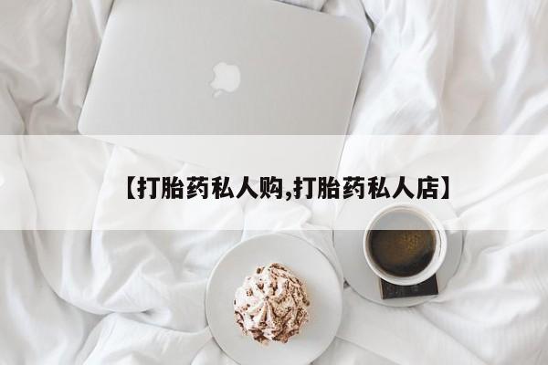 怀孕个月能不能用打胎药【打胎药私人购,打胎药私人店】