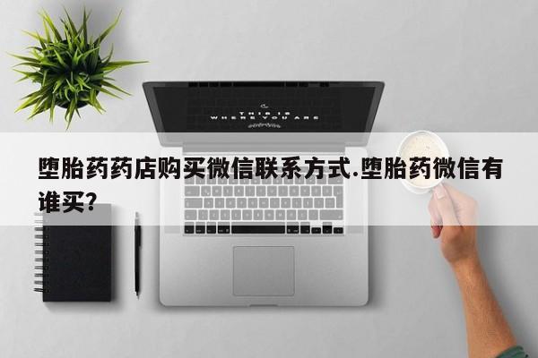 怀孕个月能不能用打胎药堕胎药药店购买微信联系方式.堕胎药微信有谁买？