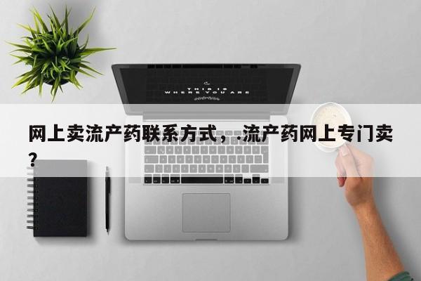 怀孕个月能不能用打胎药网上卖流产药联系方式，.流产药网上专门卖？