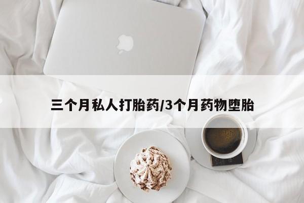 怀孕个月能不能用打胎药三个月私人打胎药/3个月药物堕胎