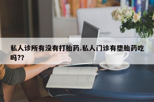 怀孕个月能不能用打胎药私人诊所有没有打胎药.私人门诊有堕胎药吃吗?？
