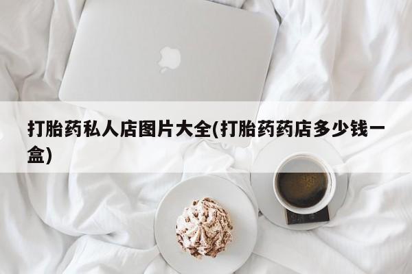 怀孕个月能不能用打胎药打胎药私人店图片大全(打胎药药店多少钱一盒)
