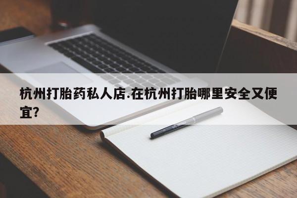 怀孕个月能不能用打胎药杭州打胎药私人店.在杭州打胎哪里安全又便宜？