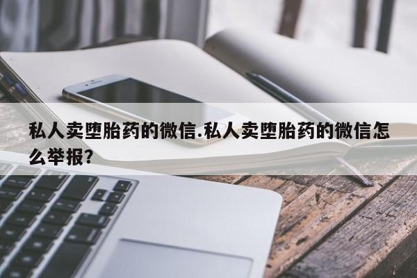 怀孕个月能不能用打胎药私人卖堕胎药的微信.私人卖堕胎药的微信怎么举报？