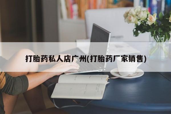 怀孕个月能不能用打胎药打胎药私人店广州(打胎药厂家销售)