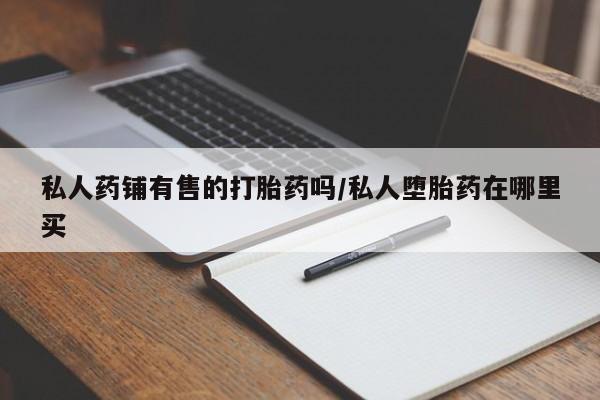 怀孕个月能不能用打胎药私人药铺有售的打胎药吗/私人堕胎药在哪里买