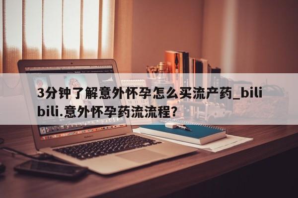 怀孕个月能不能用打胎药3分钟了解意外怀孕怎么买流产药_bilibili.意外怀孕药流流程？